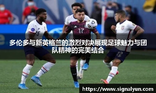 多伦多与新英格兰的激烈对决展现足球魅力与团队精神的完美结合