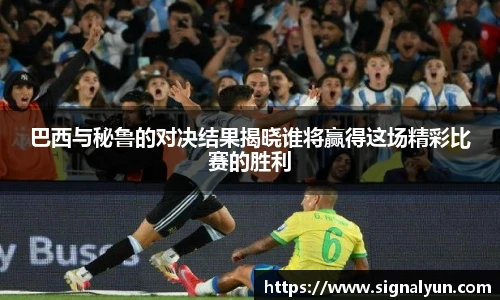 巴西与秘鲁的对决结果揭晓谁将赢得这场精彩比赛的胜利