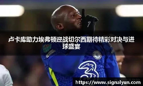 卢卡库助力埃弗顿迎战切尔西期待精彩对决与进球盛宴