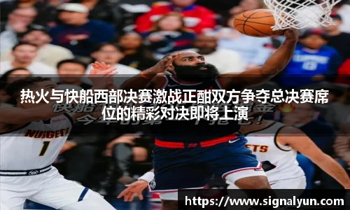 热火与快船西部决赛激战正酣双方争夺总决赛席位的精彩对决即将上演